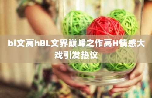 bl文高hBL文界巅峰之作高H情感大戏引发热议