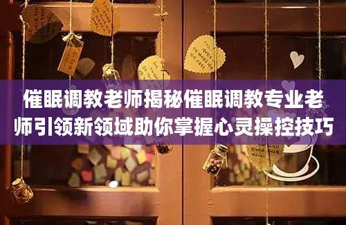 催眠调教老师揭秘催眠调教专业老师引领新领域助你掌握心灵操控技巧