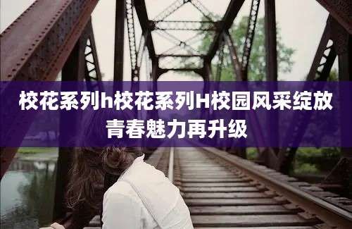校花系列h校花系列H校园风采绽放青春魅力再升级