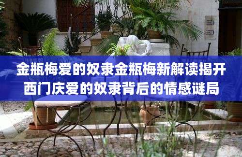 金瓶梅爱的奴隶金瓶梅新解读揭开西门庆爱的奴隶背后的情感谜局