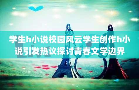 学生h小说校园风云学生创作h小说引发热议探讨青春文学边界