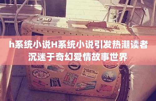 h系统小说H系统小说引发热潮读者沉迷于奇幻爱情故事世界