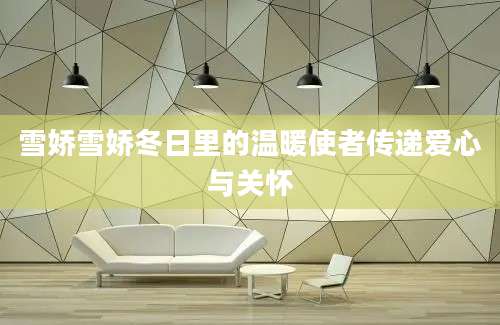 雪娇雪娇冬日里的温暖使者传递爱心与关怀