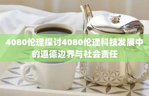 4080伦理探讨4080伦理科技发展中的道德边界与社会责任