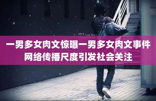 一男多女肉文惊曝一男多女肉文事件网络传播尺度引发社会关注