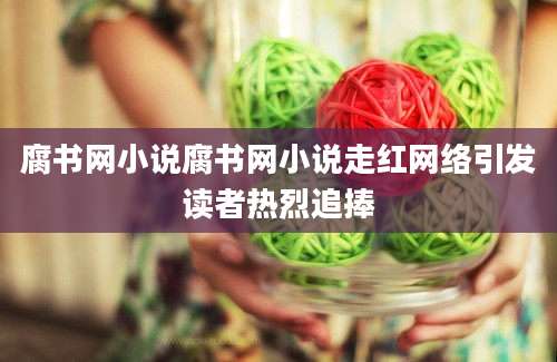 腐书网小说腐书网小说走红网络引发读者热烈追捧