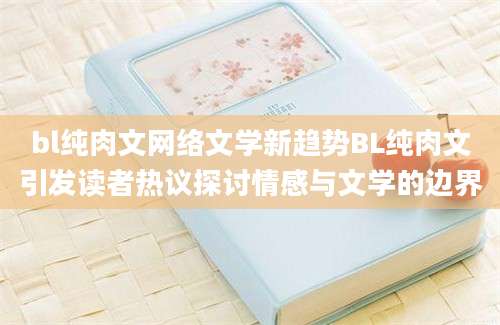 bl纯肉文网络文学新趋势BL纯肉文引发读者热议探讨情感与文学的边界