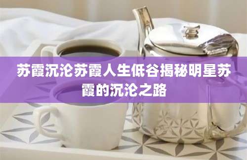 苏霞沉沦苏霞人生低谷揭秘明星苏霞的沉沦之路