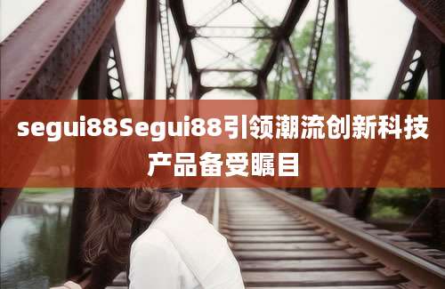 segui88Segui88引领潮流创新科技产品备受瞩目
