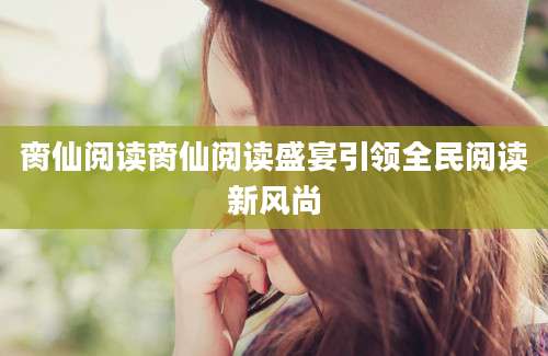脔仙阅读脔仙阅读盛宴引领全民阅读新风尚