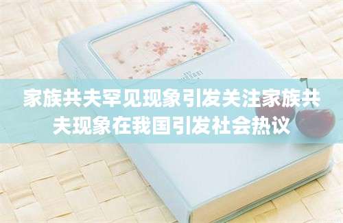 家族共夫罕见现象引发关注家族共夫现象在我国引发社会热议