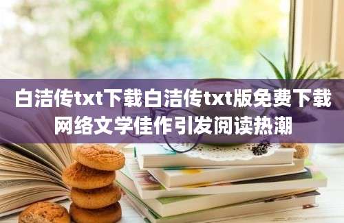 白洁传txt下载白洁传txt版免费下载网络文学佳作引发阅读热潮