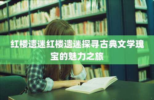 红楼遗迷红楼遗迷探寻古典文学瑰宝的魅力之旅
