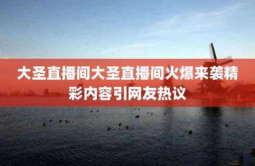 大圣直播间大圣直播间火爆来袭精彩内容引网友热议