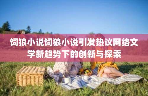 饲狼小说饲狼小说引发热议网络文学新趋势下的创新与探索