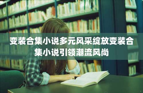 变装合集小说多元风采绽放变装合集小说引领潮流风尚