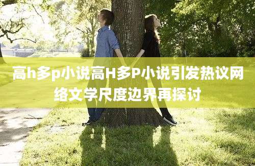 高h多p小说高H多P小说引发热议网络文学尺度边界再探讨