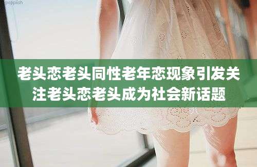 老头恋老头同性老年恋现象引发关注老头恋老头成为社会新话题
