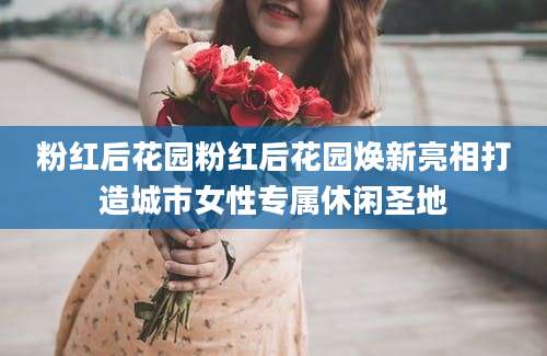 粉红后花园粉红后花园焕新亮相打造城市女性专属休闲圣地