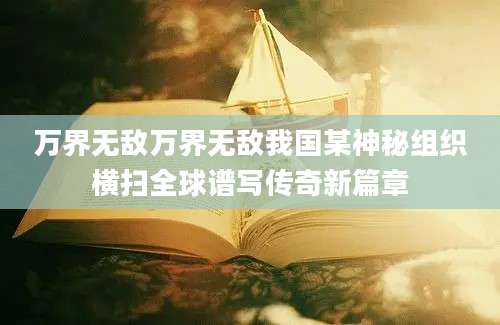 万界无敌万界无敌我国某神秘组织横扫全球谱写传奇新篇章