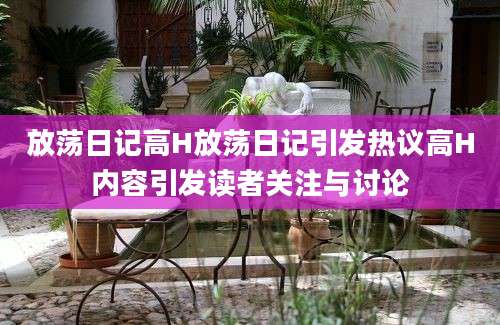 放荡日记高H放荡日记引发热议高H内容引发读者关注与讨论