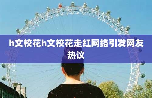 h文校花h文校花走红网络引发网友热议