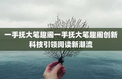 一手抚大笔趣阁一手抚大笔趣阁创新科技引领阅读新潮流