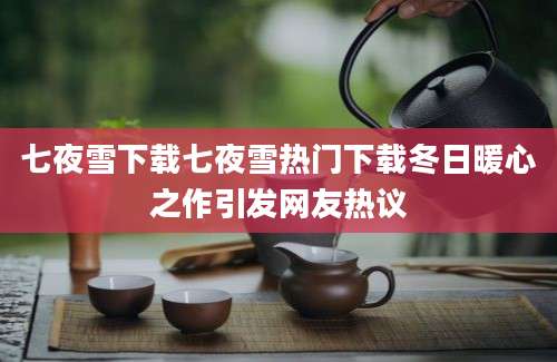 七夜雪下载七夜雪热门下载冬日暖心之作引发网友热议
