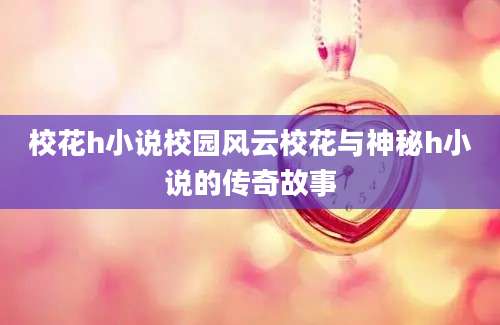 校花h小说校园风云校花与神秘h小说的传奇故事
