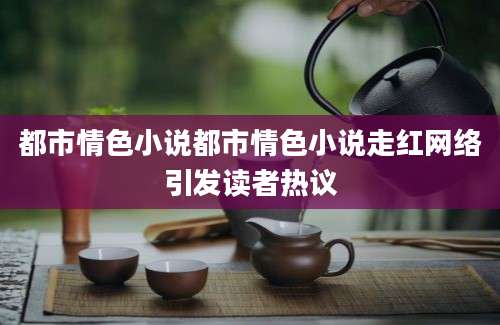 都市情色小说都市情色小说走红网络引发读者热议
