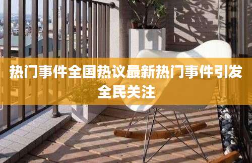 热门事件全国热议最新热门事件引发全民关注