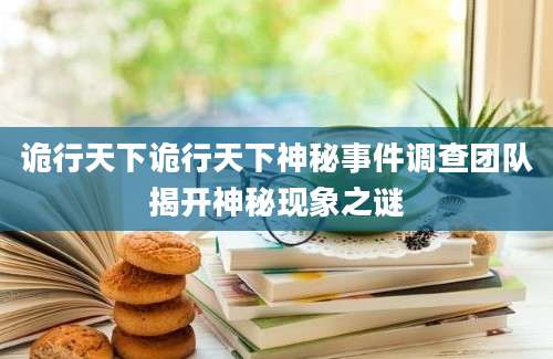 诡行天下诡行天下神秘事件调查团队揭开神秘现象之谜