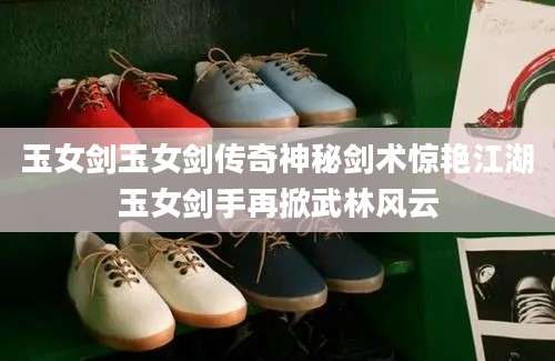 玉女剑玉女剑传奇神秘剑术惊艳江湖玉女剑手再掀武林风云