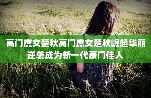 高门庶女楚秋高门庶女楚秋崛起华丽逆袭成为新一代豪门佳人