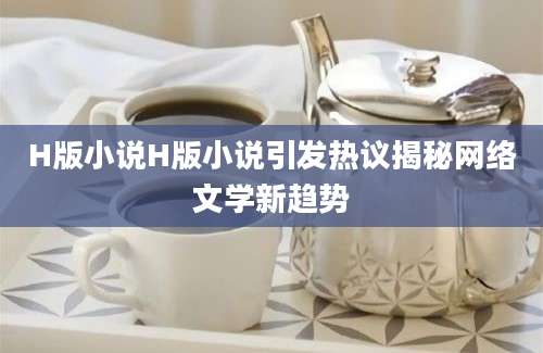 H版小说H版小说引发热议揭秘网络文学新趋势