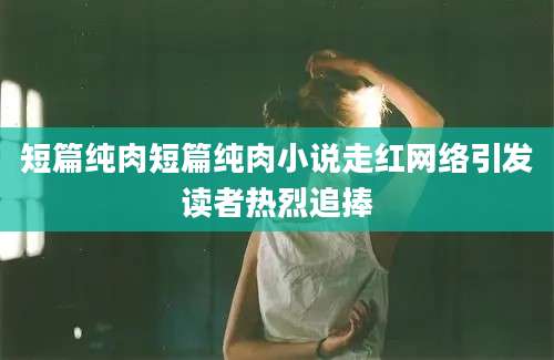 短篇纯肉短篇纯肉小说走红网络引发读者热烈追捧