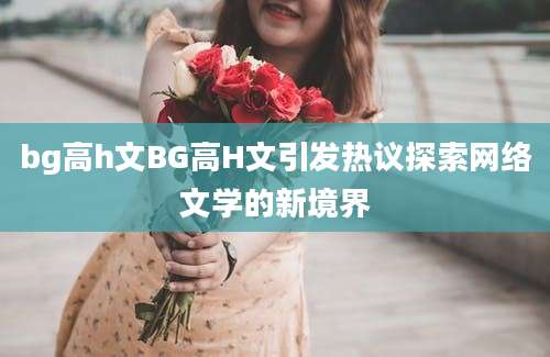 bg高h文BG高H文引发热议探索网络文学的新境界