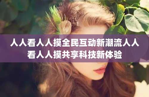 人人看人人摸全民互动新潮流人人看人人摸共享科技新体验