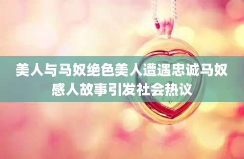 美人与马奴绝色美人遭遇忠诚马奴感人故事引发社会热议