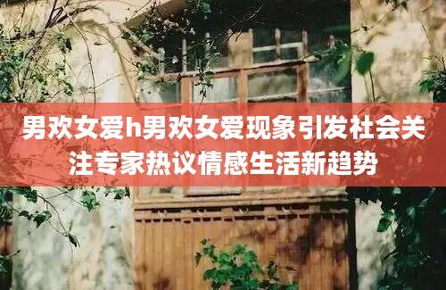男欢女爱h男欢女爱现象引发社会关注专家热议情感生活新趋势