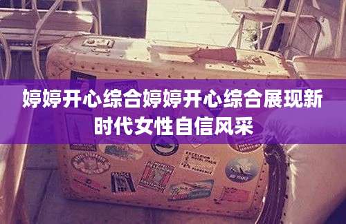 婷婷开心综合婷婷开心综合展现新时代女性自信风采
