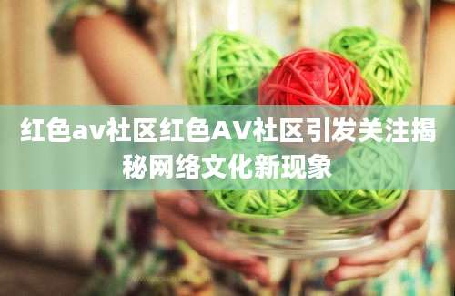 红色av社区红色AV社区引发关注揭秘网络文化新现象