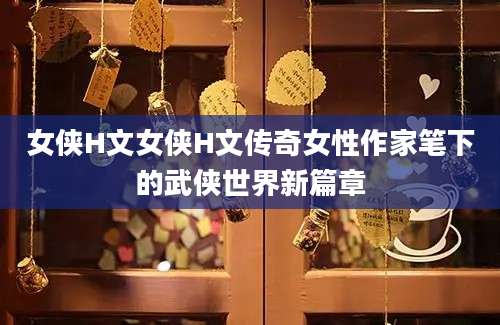 女侠H文女侠H文传奇女性作家笔下的武侠世界新篇章