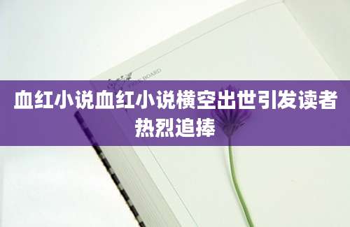血红小说血红小说横空出世引发读者热烈追捧