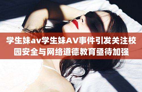 学生妹av学生妹AV事件引发关注校园安全与网络道德教育亟待加强