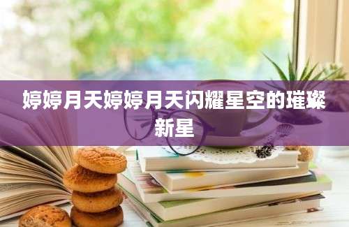 婷婷月天婷婷月天闪耀星空的璀璨新星