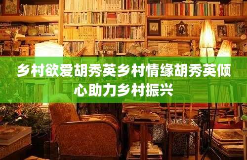 乡村欲爱胡秀英乡村情缘胡秀英倾心助力乡村振兴