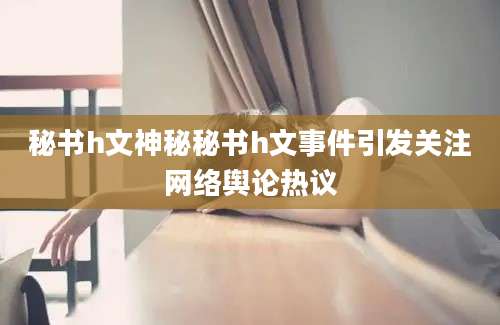 秘书h文神秘秘书h文事件引发关注网络舆论热议