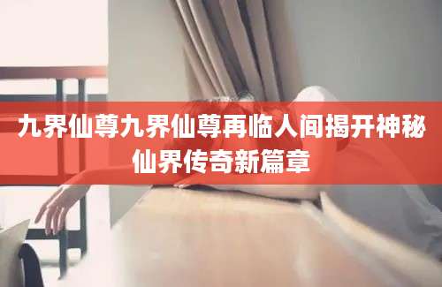 九界仙尊九界仙尊再临人间揭开神秘仙界传奇新篇章