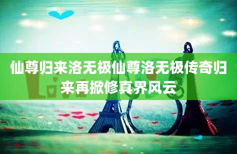 仙尊归来洛无极仙尊洛无极传奇归来再掀修真界风云